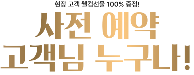 현장 고객 웰컴선물 100% 증정! 사전 예약 고객님 누구나!